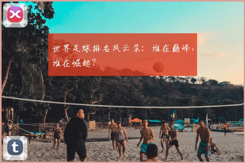 世界足球排名风云录:谁在巅峰,谁在崛起?