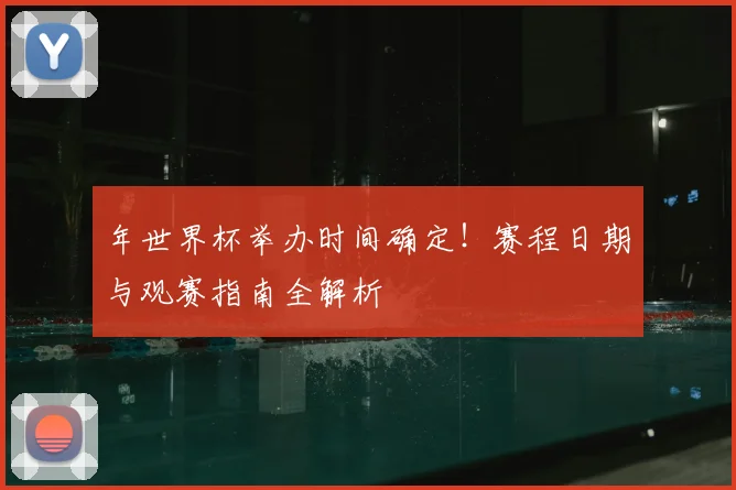 年世界杯举办时间确定！赛程日期与观赛指南全解析