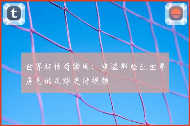 世界杯传奇瞬间：重温那些让世界屏息的足球史诗视频