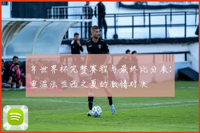 年世界杯完整赛程与最终比分表:重温法兰西之夏的激情对决