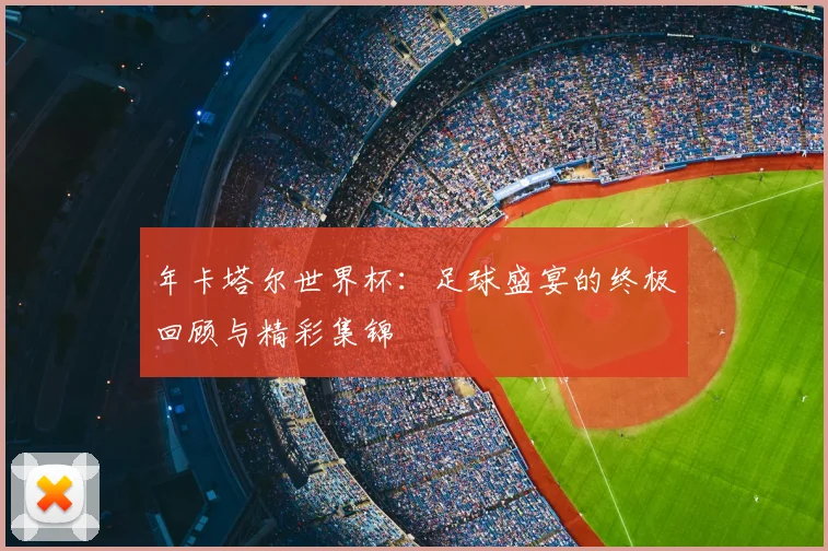 年卡塔尔世界杯:足球盛宴的终极回顾与精彩集锦