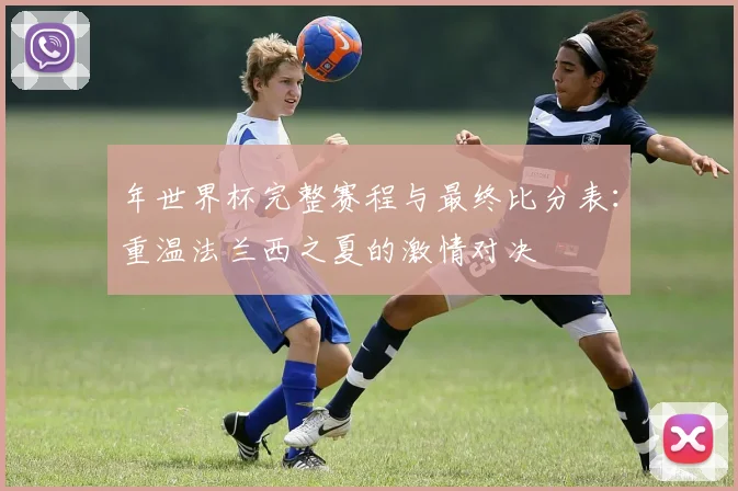 年世界杯完整赛程与最终比分表：重温法兰西之夏的激情对决