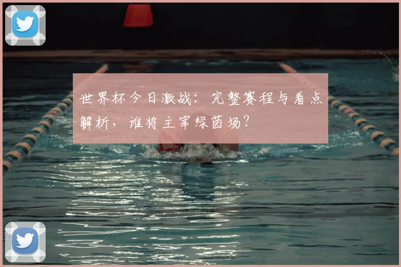 世界杯今日激战:完整赛程与看点解析,谁将主宰绿茵场?