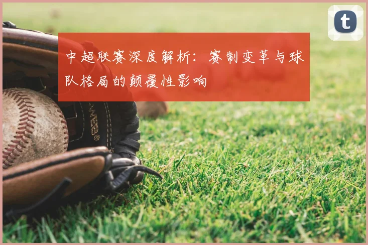 中超联赛深度解析：赛制变革与球队格局的颠覆性影响