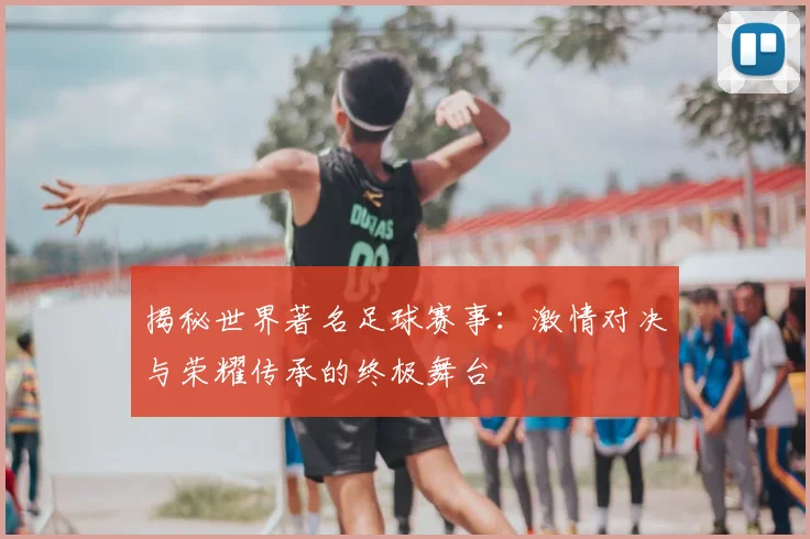 揭秘世界著名足球赛事：激情对决与荣耀传承的终极舞台