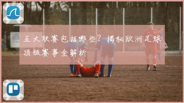 五大联赛包括哪些?揭秘欧洲足球顶级赛事全解析