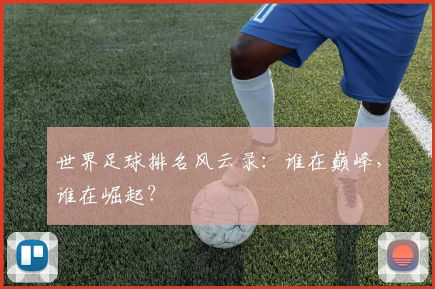 世界足球排名风云录:谁在巅峰,谁在崛起?