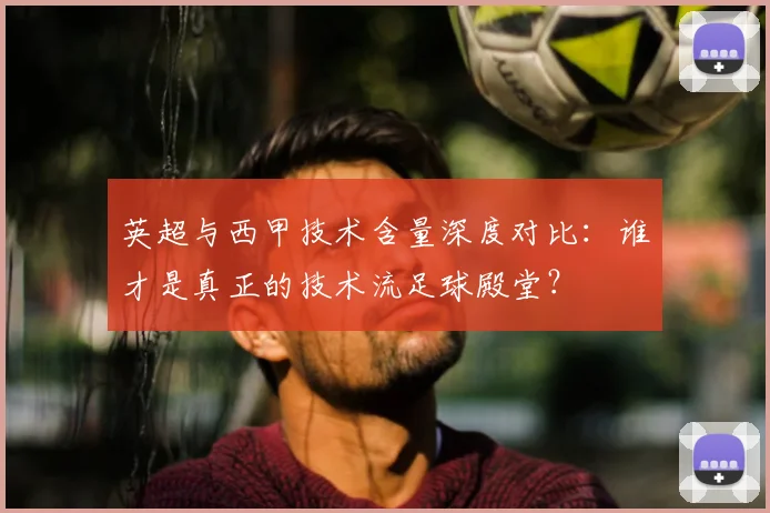 英超与西甲技术含量深度对比:谁才是真正的技术流足球殿堂?