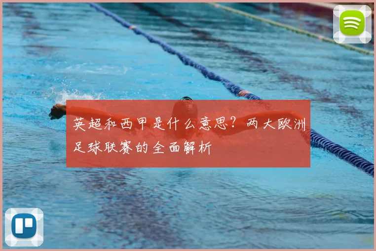 英超和西甲是什么意思?两大欧洲足球联赛的全面解析