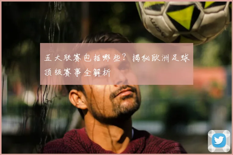 五大联赛包括哪些?揭秘欧洲足球顶级赛事全解析