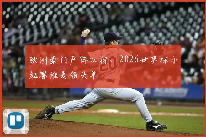 欧洲豪门严阵以待，2026世界杯小组赛谁是领头羊